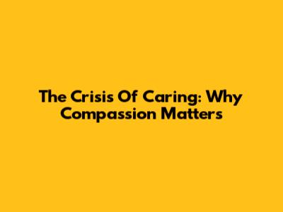 The Crisis Of Caring: Why Compassion Matters