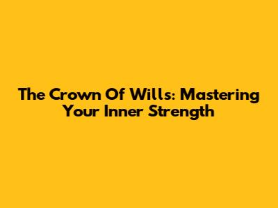 The Crown Of Wills: Mastering Your Inner Strength