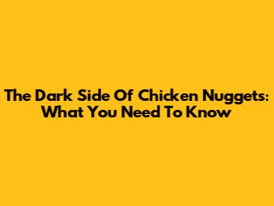 The Dark Side Of Chicken Nuggets: What You Need To Know