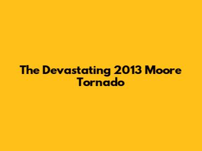 The Devastating 2013 Moore Tornado