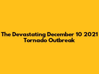 The Devastating December 10 2021 Tornado Outbreak