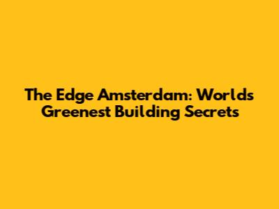 The Edge Amsterdam: World's Greenest Building Secrets