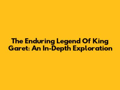 The Enduring Legend Of King Garet: An In-Depth Exploration