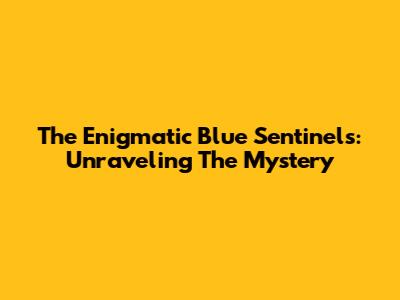 The Enigmatic Blue Sentinels: Unraveling The Mystery
