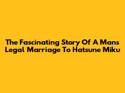 The Fascinating Story Of A Man's Legal Marriage To Hatsune Miku