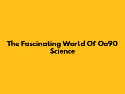 The Fascinating World Of Oo90 Science