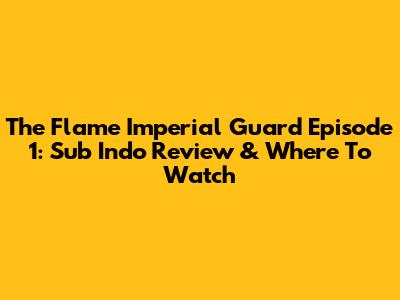 The Flame Imperial Guard Episode 1: Sub Indo Review & Where To Watch