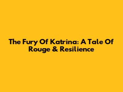 The Fury Of Katrina: A Tale Of Rouge & Resilience