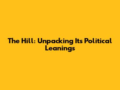 The Hill: Unpacking Its Political Leanings