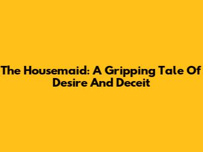The Housemaid: A Gripping Tale Of Desire And Deceit