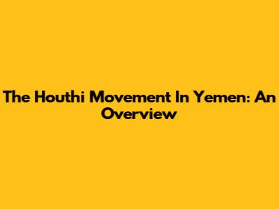 The Houthi Movement In Yemen: An Overview