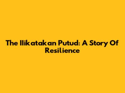 The IIikatakan Putud: A Story Of Resilience