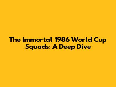 The Immortal 1986 World Cup Squads: A Deep Dive