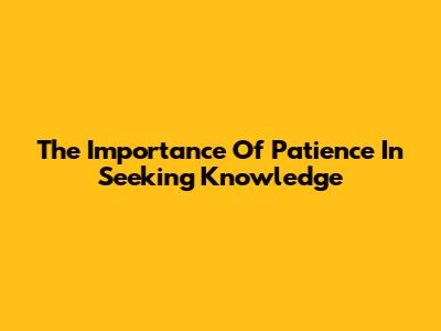 The Importance Of Patience In Seeking Knowledge