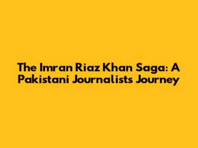 The Imran Riaz Khan Saga: A Pakistani Journalist's Journey
