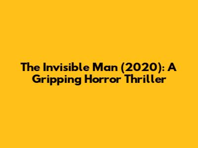 The Invisible Man (2020): A Gripping Horror Thriller