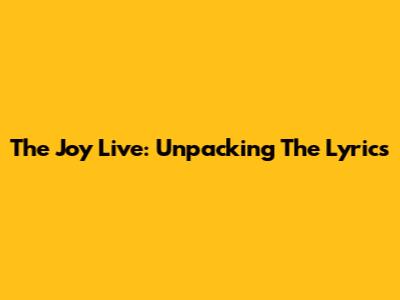 The Joy Live: Unpacking The Lyrics