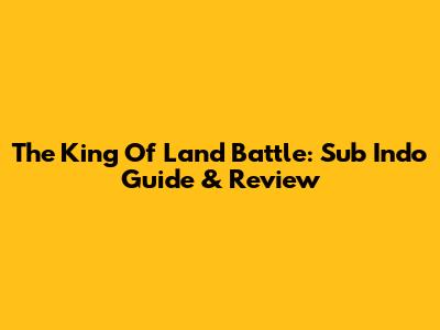 The King Of Land Battle: Sub Indo Guide & Review