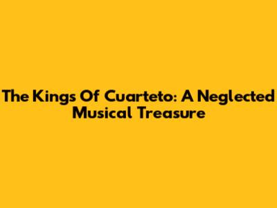 The Kings Of Cuarteto: A Neglected Musical Treasure