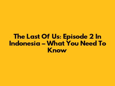 The Last Of Us: Episode 2 In Indonesia – What You Need To Know