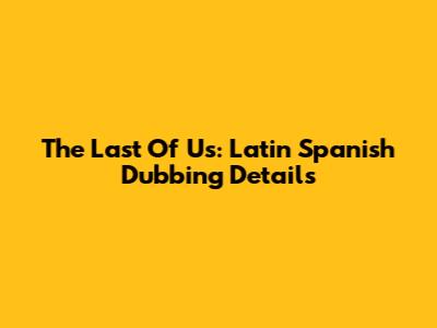 The Last Of Us: Latin Spanish Dubbing Details