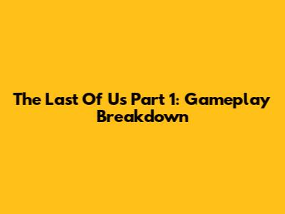 The Last Of Us Part 1: Gameplay Breakdown