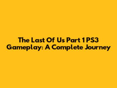 The Last Of Us Part 1 PS3 Gameplay: A Complete Journey