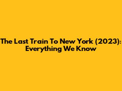 The Last Train To New York (2023): Everything We Know