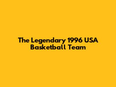 The Legendary 1996 USA Basketball Team