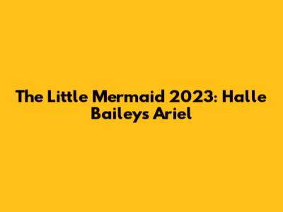 The Little Mermaid 2023: Halle Bailey's Ariel