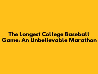 The Longest College Baseball Game: An Unbelievable Marathon