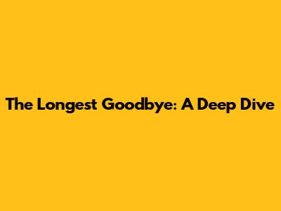 The Longest Goodbye: A Deep Dive