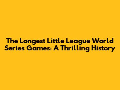 The Longest Little League World Series Games: A Thrilling History