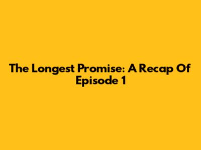 The Longest Promise: A Recap Of Episode 1