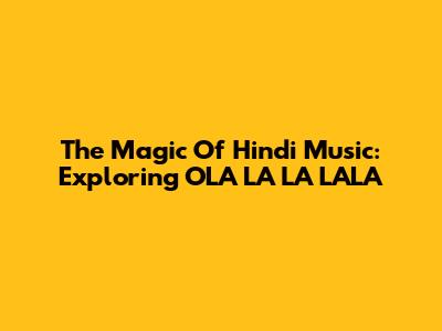 The Magic Of Hindi Music: Exploring OLA LA LA LALA