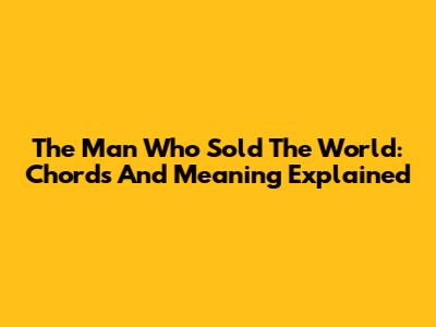The Man Who Sold The World: Chords And Meaning Explained