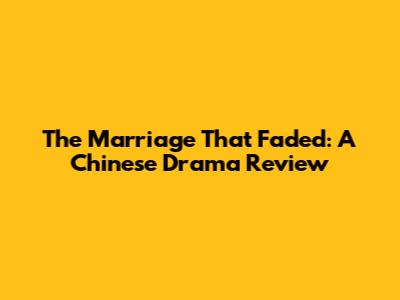 The Marriage That Faded: A Chinese Drama Review