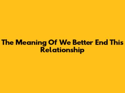 The Meaning Of "We Better End This Relationship"
