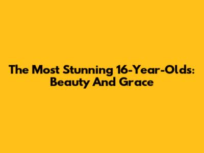 The Most Stunning 16-Year-Olds: Beauty And Grace