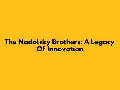 The Nadolsky Brothers: A Legacy Of Innovation