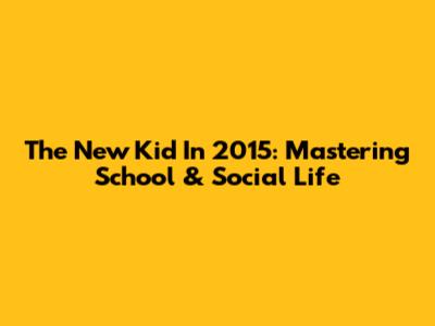The New Kid In 2015: Mastering School & Social Life