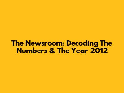 The Newsroom: Decoding The Numbers & The Year 2012