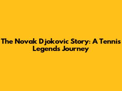 The Novak Djokovic Story: A Tennis Legend's Journey
