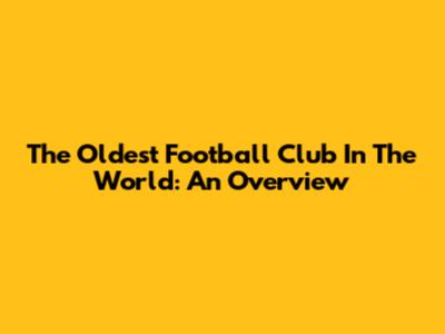 The Oldest Football Club In The World: An Overview