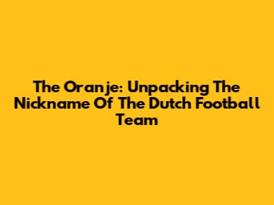 The Oranje: Unpacking The Nickname Of The Dutch Football Team