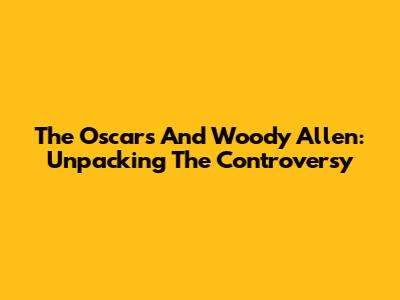 The Oscars And Woody Allen: Unpacking The Controversy