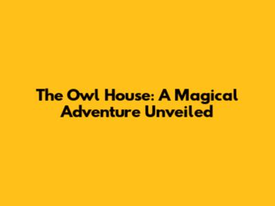 The Owl House: A Magical Adventure Unveiled