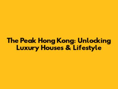 The Peak Hong Kong: Unlocking Luxury Houses & Lifestyle