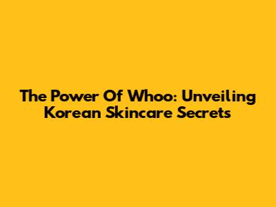 The Power Of Whoo: Unveiling Korean Skincare Secrets