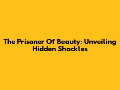 The Prisoner Of Beauty: Unveiling Hidden Shackles